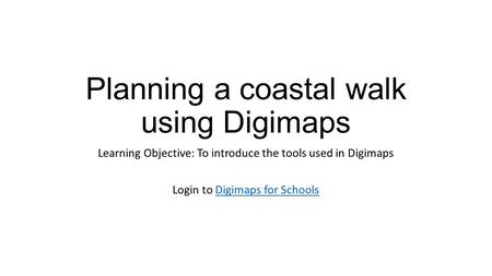 Planning a coastal walk using Digimaps Learning Objective: To introduce the tools used in Digimaps Login to Digimaps for SchoolsDigimaps for Schools.
