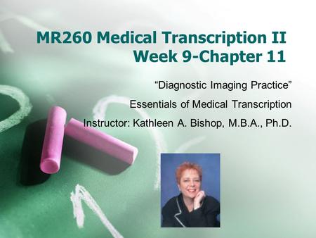 MR260 Medical Transcription II Week 9-Chapter 11 “Diagnostic Imaging Practice” Essentials of Medical Transcription Instructor: Kathleen A. Bishop, M.B.A.,