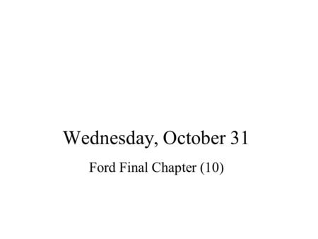 Wednesday, October 31 Ford Final Chapter (10). Agenda Announce: –Test Wednesday –Office Hours probably busy…better book appt. –Read Chs. 1-3 of Vilekin.