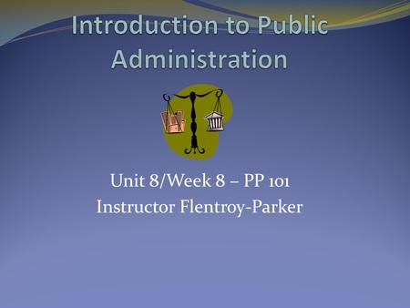 Unit 8/Week 8 – PP 101 Instructor Flentroy-Parker.