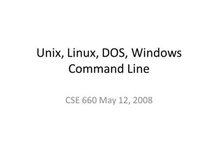 Unix, Linux, DOS, Windows Command Line CSE 660 May 12, 2008.