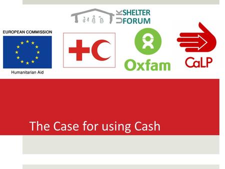 The Case for using Cash. Aim To present the case for considering using cash transfer as a modality in emergency response.
