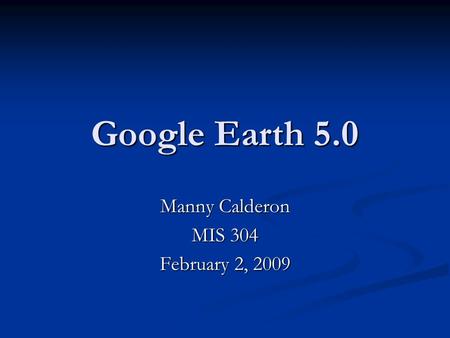 Google Earth 5.0 Manny Calderon MIS 304 February 2, 2009.