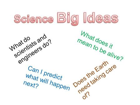 What do scientists and engineers do? What does it mean to be alive? Can I predict what will happen next? Does the Earth need taking care of?