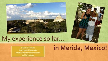 My experience so far… in Merida, Mexico! Heather Eubank Kent State University Instituto Moderno Americano 12 March 2014.