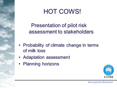 Atmospheric Research HOT COWS! Presentation of pilot risk assessment to stakeholders Probability of climate change in terms of milk loss Adaptation assessment.