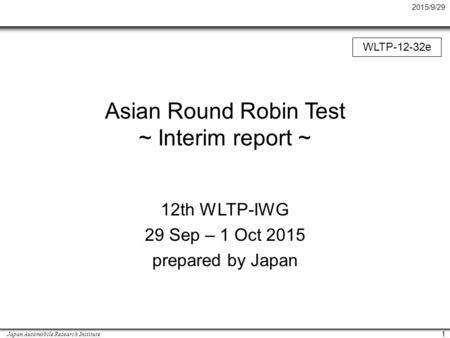 2015/9/29 Japan Automobile Research Institute 1 Asian Round Robin Test ~ Interim report ~ 12th WLTP-IWG 29 Sep – 1 Oct 2015 prepared by Japan WLTP-12-32e.