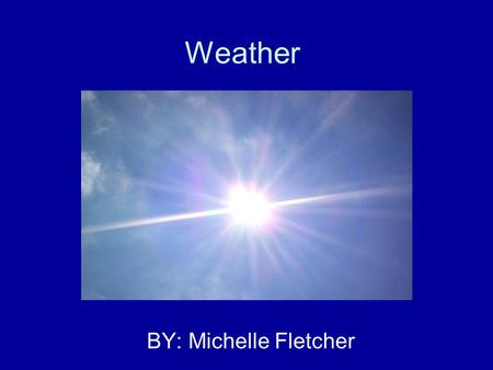 Weather BY: Michelle Fletcher. Introduction We are going to take a journey around the troposphere and learn about the weather. We will be going through.