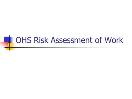 OHS Risk Assessment of Work. Overall procedure Identify hazards Assess Inherent Risk (without controls) Using Consequence & Likelihood tables Determine.