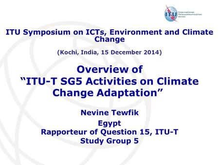 Overview of “ITU-T SG5 Activities on Climate Change Adaptation” ” Nevine Tewfik Egypt Rapporteur of Question 15, ITU-T Study Group 5 ITU Symposium on ICTs,