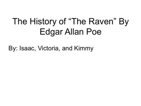 The History of “The Raven” By Edgar Allan Poe By: Isaac, Victoria, and Kimmy.