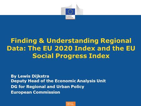Regional & Urban Policy Finding & Understanding Regional Data: The EU 2020 Index and the EU Social Progress Index By Lewis Dijkstra Deputy Head of the.