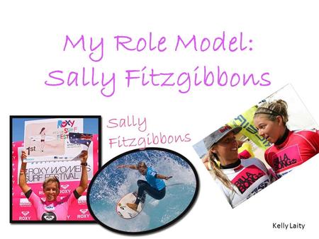 My Role Model: Sally Fitzgibbons Kelly Laity. 1) Name of your role model? Sally Fitzgibbons 2) Nationality/Where were they born? Sally was born in Australia.