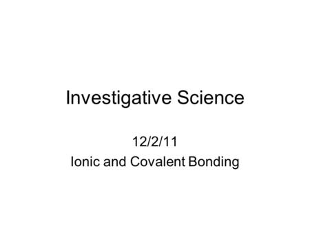 Investigative Science 12/2/11 Ionic and Covalent Bonding.
