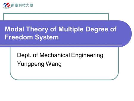 Modal Theory of Multiple Degree of Freedom System Dept. of Mechanical Engineering Yungpeng Wang 南臺科技大學 STUST.