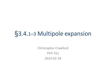 §3.4. 1–3 Multipole expansion Christopher Crawford PHY 311 2014-02-28.