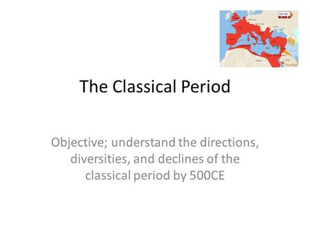 The Classical Period Objective; understand the directions, diversities, and declines of the classical period by 500CE.