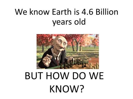 We know Earth is 4.6 Billion years old