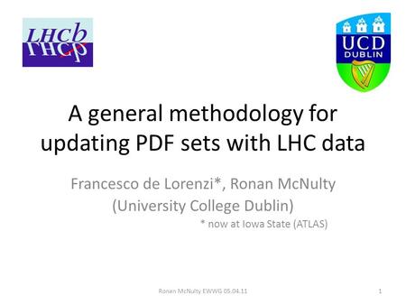 Ronan McNulty EWWG 05.04.111 A general methodology for updating PDF sets with LHC data Francesco de Lorenzi*, Ronan McNulty (University College Dublin)