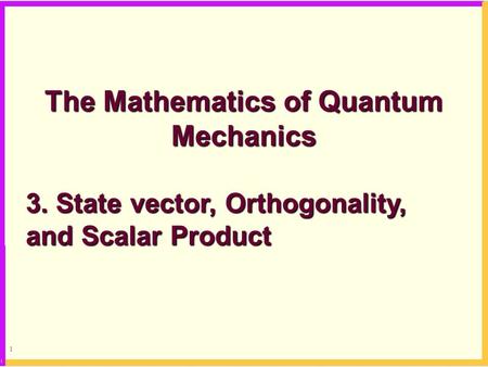 1 The Mathematics of Quantum Mechanics 3. State vector, Orthogonality, and Scalar Product.