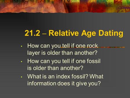 21.2 – Relative Age Dating How can you tell if one rock layer is older than another? How can you tell if one fossil is older than another? What is an index.