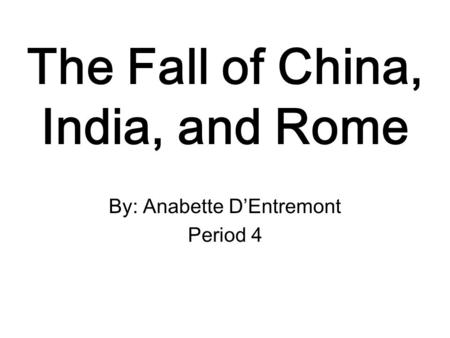 The Fall of China, India, and Rome By: Anabette D’Entremont Period 4.