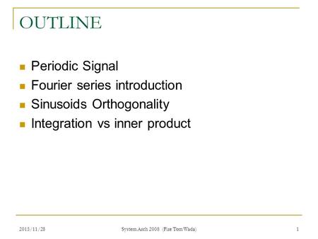 2015/11/28 System Arch 2008 (Fire Tom Wada) 1 OUTLINE Periodic Signal Fourier series introduction Sinusoids Orthogonality Integration vs inner product.