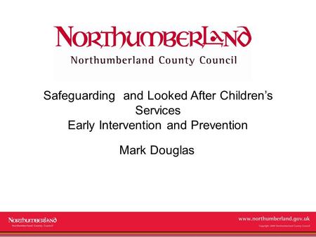 Www.northumberland.gov.uk Copyright 2009 Northumberland County Council Safeguarding and Looked After Children’s Services Early Intervention and Prevention.