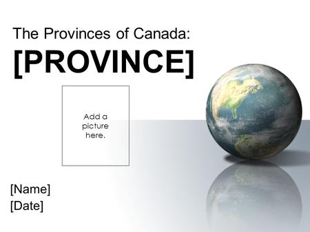 [Name] [Date] The Provinces of Canada: [PROVINCE] Add a picture here.