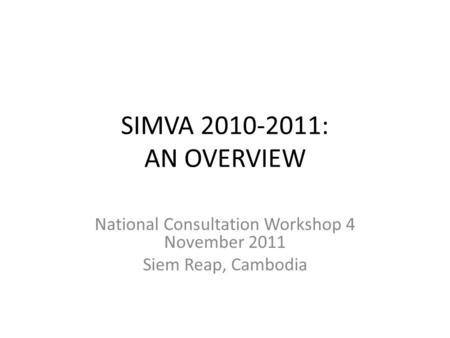 SIMVA 2010-2011: AN OVERVIEW National Consultation Workshop 4 November 2011 Siem Reap, Cambodia.