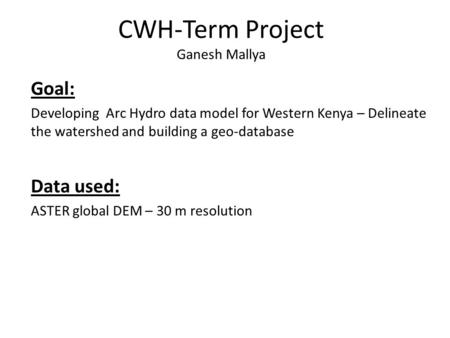 CWH-Term Project Ganesh Mallya Goal: Developing Arc Hydro data model for Western Kenya – Delineate the watershed and building a geo-database Data used: