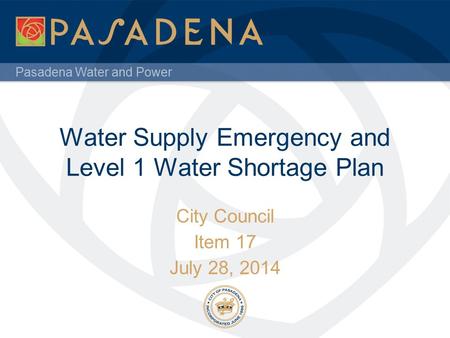 Pasadena Water and Power Water Supply Emergency and Level 1 Water Shortage Plan City Council Item 17 July 28, 2014.