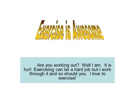 Are you working out? Well I am. It is fun! Exercising can be a hard job but I work through it and so should you. I love to exercise!