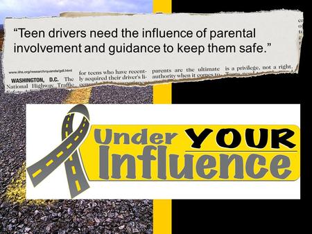 © Under YOUR Influence www.underyourinfluence.org “Teen drivers need the influence of parental involvement and guidance to keep them safe.”