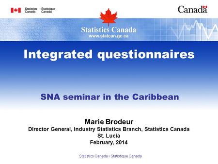 SNA seminar in the Caribbean Integrated questionnaires Marie Brodeur Director General, Industry Statistics Branch, Statistics Canada St. Lucia February,