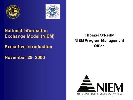 National Information Exchange Model (NIEM) Executive Introduction November 29, 2006 Thomas O’Reilly NIEM Program Management Office.