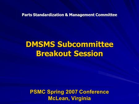 DMSMS Subcommittee Breakout Session PSMC Spring 2007 Conference McLean, Virginia Parts Standardization & Management Committee.