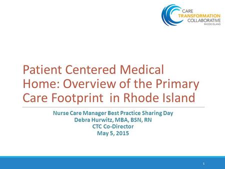 Patient Centered Medical Home: Overview of the Primary Care Footprint in Rhode Island Nurse Care Manager Best Practice Sharing Day Debra Hurwitz, MBA,