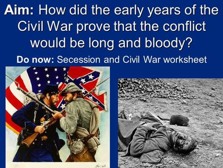 Aim: How did the early years of the Civil War prove that the conflict would be long and bloody? Do now: Secession and Civil War worksheet.