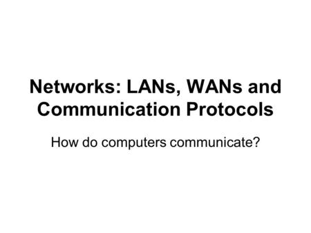 Networks: LANs, WANs and Communication Protocols How do computers communicate?
