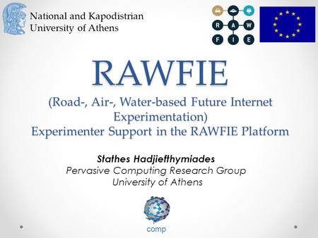 National and Kapodistrian University of Athens RAWFIE (Road-, Air-, Water-based Future Internet Experimentation) Experimenter Support in the RAWFIE Platform.
