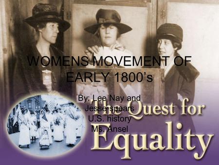 WOMENS MOVEMENT OF EARLY 1800’s By: Lee Nay and Jesse spears U.S. history Ms. Ansel.