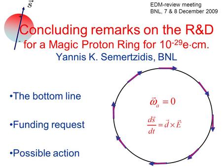+ - Concluding remarks on the R&D for a Magic Proton Ring for 10 -29 e  cm. Yannis K. Semertzidis, BNL The bottom line Funding request Possible action.