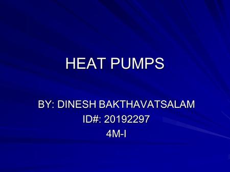 HEAT PUMPS BY: DINESH BAKTHAVATSALAM ID#: 20192297 4M-I.