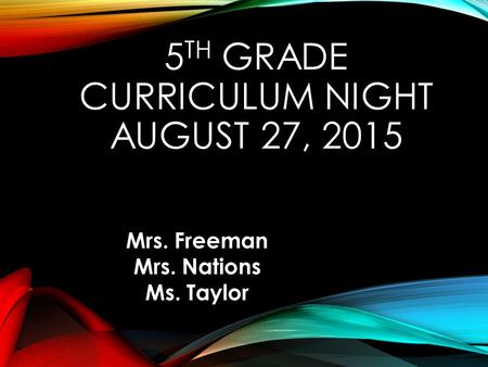 5 TH GRADE CURRICULUM NIGHT AUGUST 27, 2015 Mrs. Freeman Mrs. Nations Ms. Taylor.