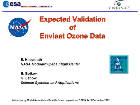 Validation by Model Assimilation/Satellite Intercomparison - ESRIN 9–13 December 2002 Expected Validation of Envisat Ozone Data E. Hilsenrath NASA Goddard.