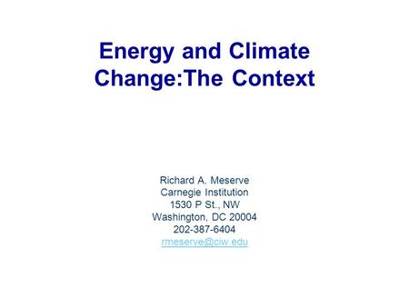 Energy and Climate Change:The Context Richard A. Meserve Carnegie Institution 1530 P St., NW Washington, DC 20004 202-387-6404