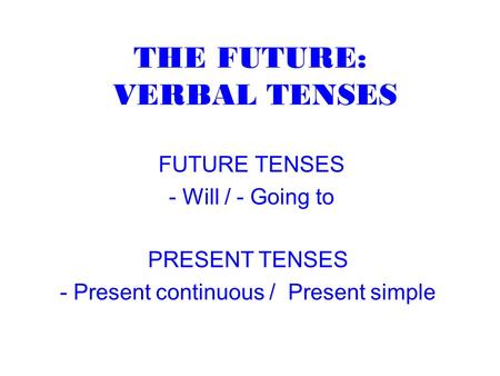 THE FUTURE: VERBAL TENSES FUTURE TENSES - Will / - Going to PRESENT TENSES - Present continuous / Present simple.