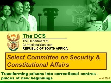 Transforming prisons into correctional centres - places of new beginnings April 2005 Select Committee on Security & Constitutional Affairs The DCS The.