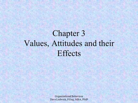 Organizational Behaviour Dave Ludwick, P.Eng, MBA, PMP Chapter 3 Values, Attitudes and their Effects.